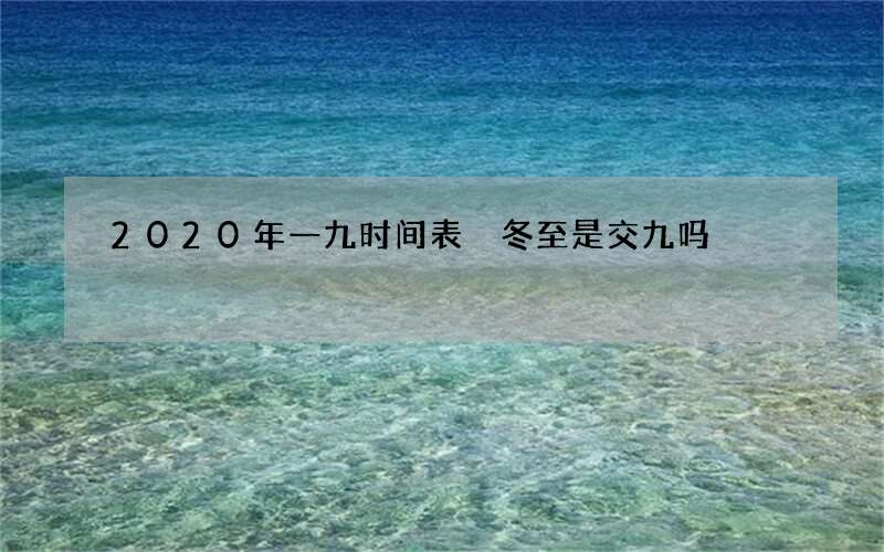 2020年一九时间表 冬至是交九吗